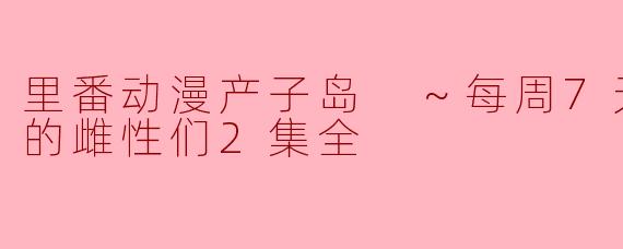 《里番动漫产子岛～每周7天都可生产的雌性们2集全》剧情与情感碰撞